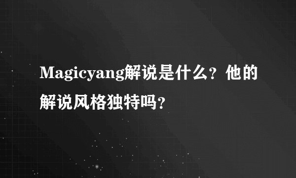 Magicyang解说是什么？他的解说风格独特吗？