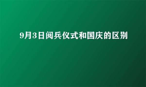 9月3日阅兵仪式和国庆的区别