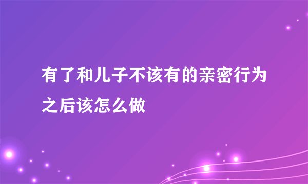 有了和儿子不该有的亲密行为之后该怎么做