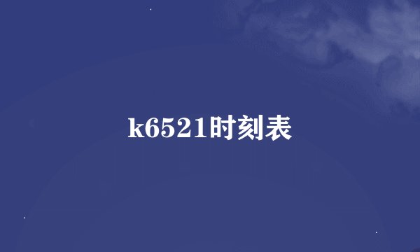 k6521时刻表
