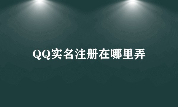 QQ实名注册在哪里弄