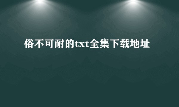俗不可耐的txt全集下载地址