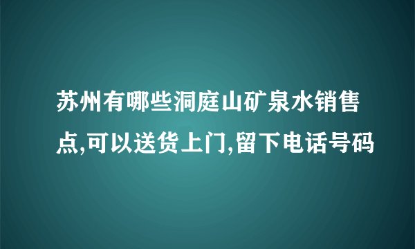 苏州有哪些洞庭山矿泉水销售点,可以送货上门,留下电话号码