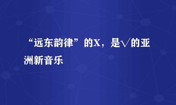 “远东韵律”的X，是√的亚洲新音乐