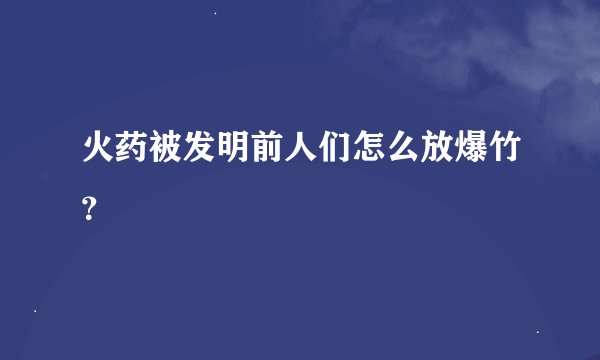 火药被发明前人们怎么放爆竹？
