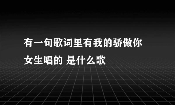 有一句歌词里有我的骄傲你 女生唱的 是什么歌