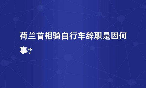 荷兰首相骑自行车辞职是因何事？