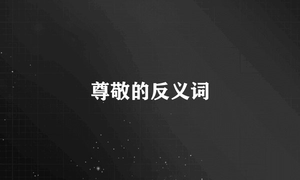尊敬的反义词