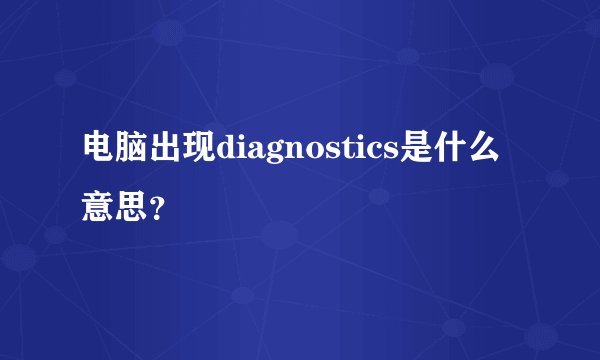电脑出现diagnostics是什么意思？