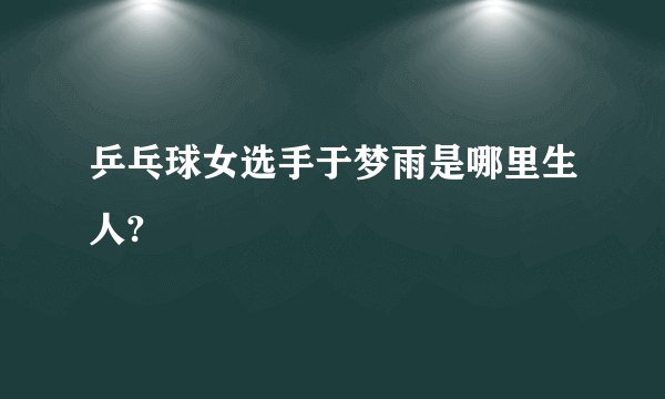 乒乓球女选手于梦雨是哪里生人?