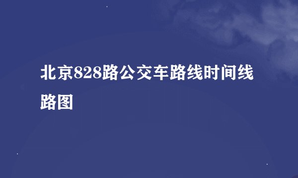 北京828路公交车路线时间线路图