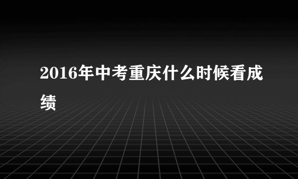 2016年中考重庆什么时候看成绩