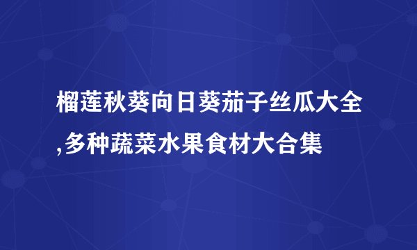 榴莲秋葵向日葵茄子丝瓜大全,多种蔬菜水果食材大合集