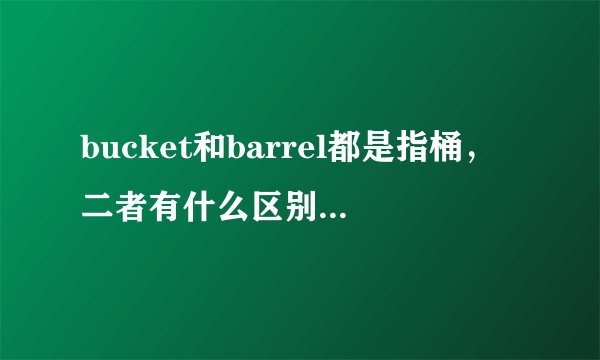 bucket和barrel都是指桶，二者有什么区别？谢谢！