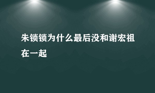 朱锁锁为什么最后没和谢宏祖在一起