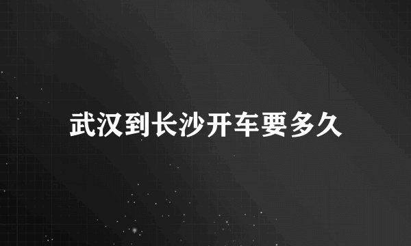 武汉到长沙开车要多久