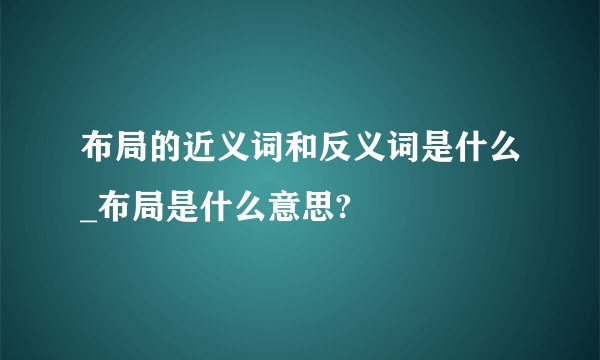 布局的近义词和反义词是什么_布局是什么意思?