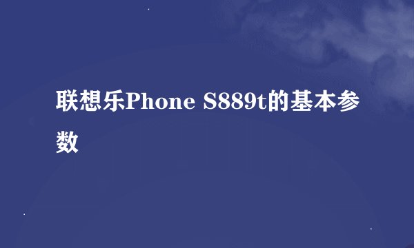 联想乐Phone S889t的基本参数