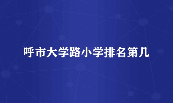 呼市大学路小学排名第几