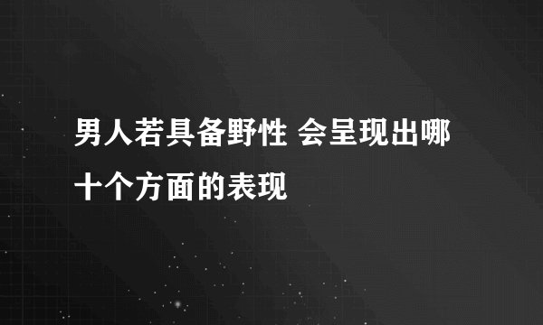 男人若具备野性 会呈现出哪十个方面的表现