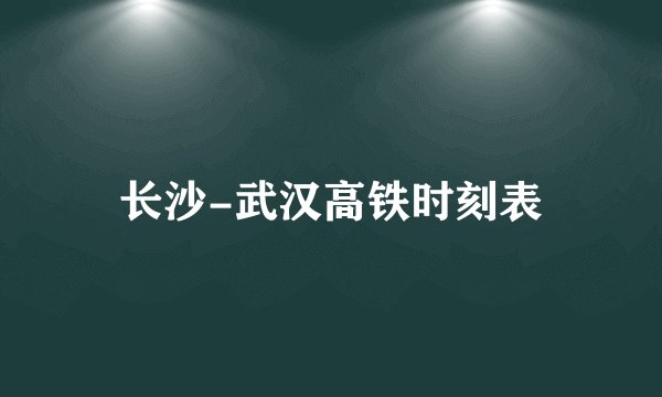 长沙-武汉高铁时刻表