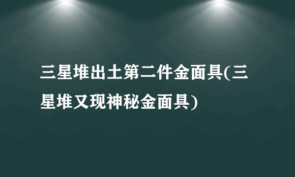 三星堆出土第二件金面具(三星堆又现神秘金面具)