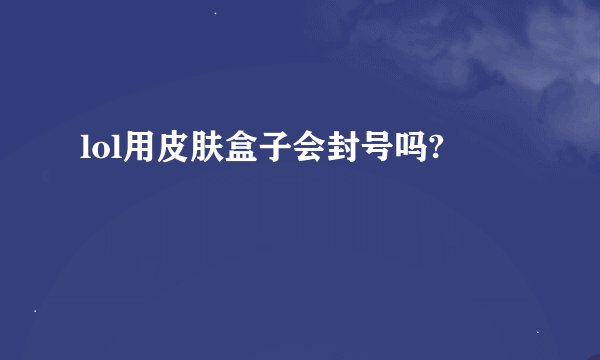 lol用皮肤盒子会封号吗?