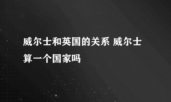威尔士和英国的关系 威尔士算一个国家吗
