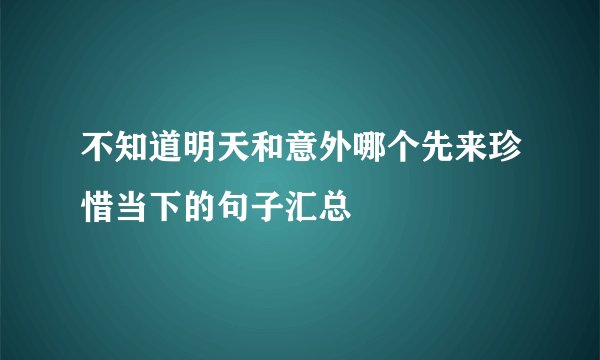 不知道明天和意外哪个先来珍惜当下的句子汇总