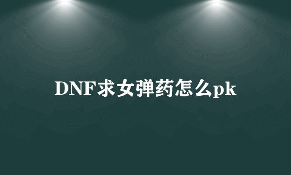 DNF求女弹药怎么pk