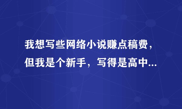 我想写些网络小说赚点稿费，但我是个新手，写得是高中生爱情故事，女生看的，到哪个网站去投比较适合。