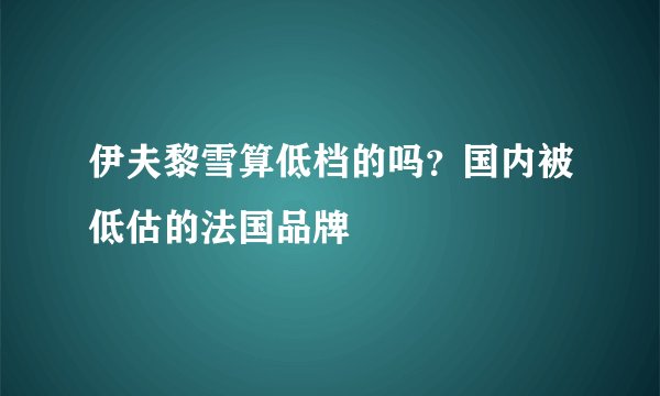 伊夫黎雪算低档的吗？国内被低估的法国品牌