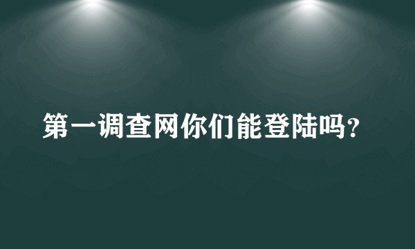 第一调查网你们能登陆吗？