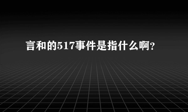 言和的517事件是指什么啊？