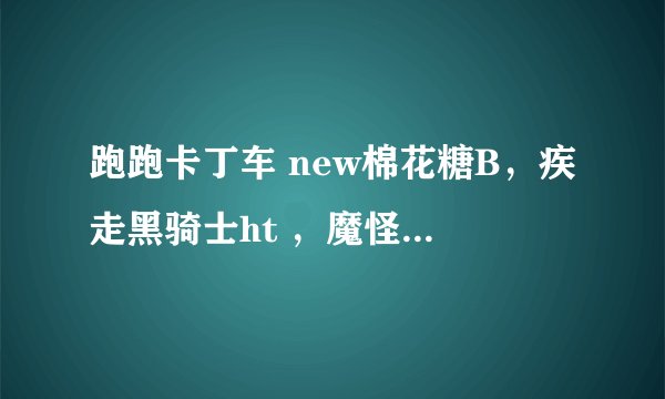 跑跑卡丁车 new棉花糖B，疾走黑骑士ht ，魔怪ht ，马拉松ht ，游侠ht black，雷霆