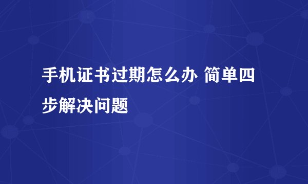 手机证书过期怎么办 简单四步解决问题