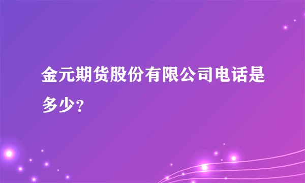 金元期货股份有限公司电话是多少？