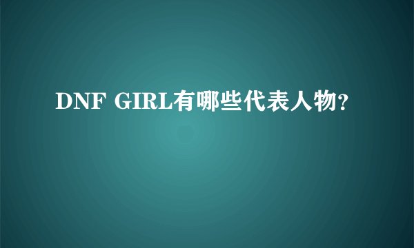 DNF GIRL有哪些代表人物？