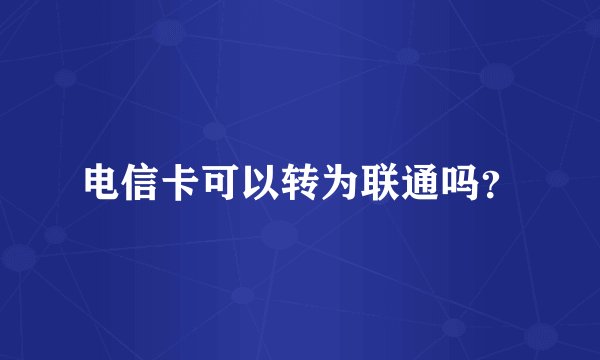 电信卡可以转为联通吗？