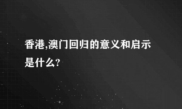 香港,澳门回归的意义和启示是什么?