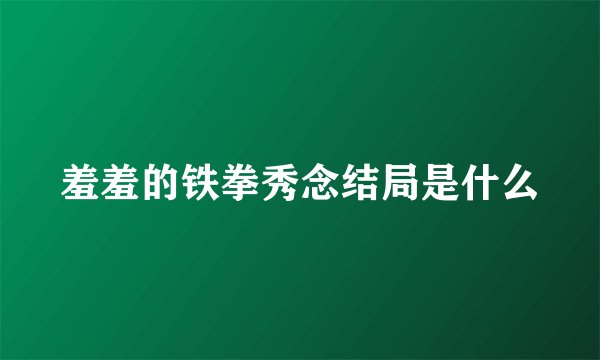 羞羞的铁拳秀念结局是什么