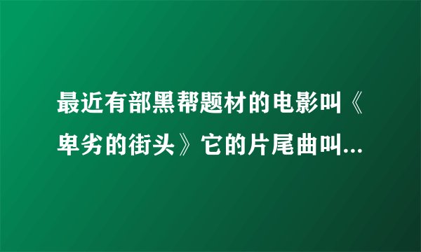 最近有部黑帮题材的电影叫《卑劣的街头》它的片尾曲叫什么名字？有哪位朋友知道的请告诉我！跪谢