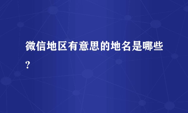 微信地区有意思的地名是哪些?