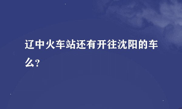 辽中火车站还有开往沈阳的车么？