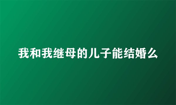 我和我继母的儿子能结婚么