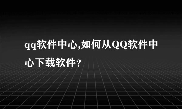 qq软件中心,如何从QQ软件中心下载软件?