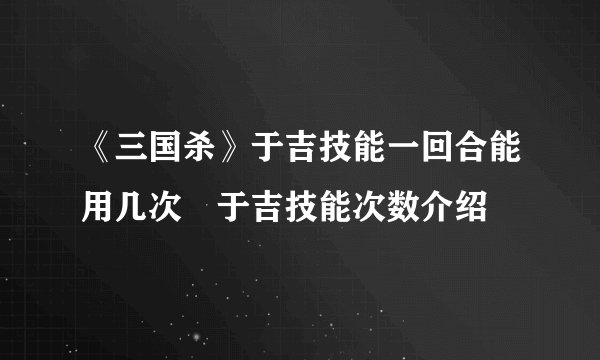 《三国杀》于吉技能一回合能用几次 于吉技能次数介绍