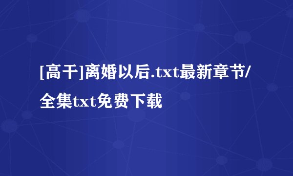 [高干]离婚以后.txt最新章节/全集txt免费下载
