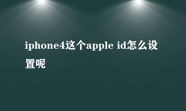 iphone4这个apple id怎么设置呢
