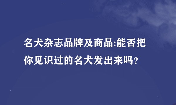 名犬杂志品牌及商品:能否把你见识过的名犬发出来吗？